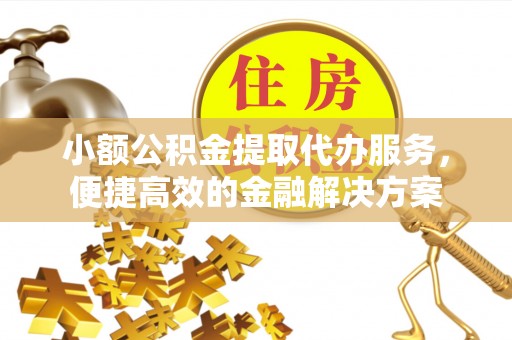 成都小额公积金提取代办服务，便捷高效的金融解决方案