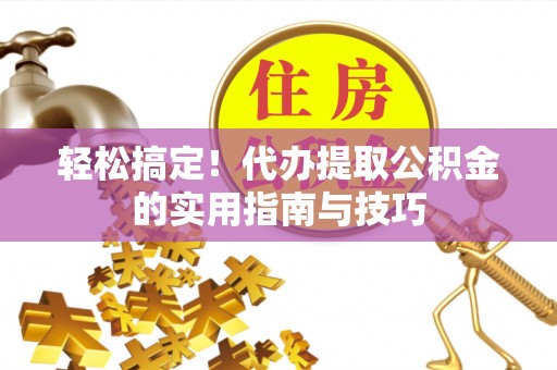 成都轻松搞定！代办提取公积金的实用指南与技巧