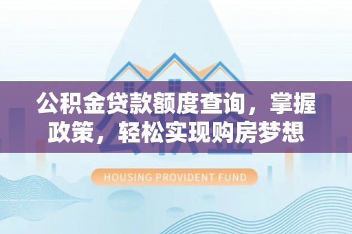 成都公积金贷款额度查询，掌握政策，轻松实现购房梦想