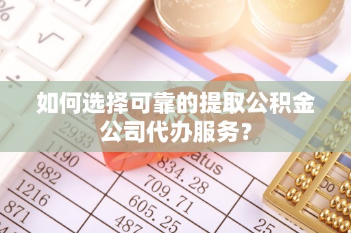 成都如何选择可靠的提取公积金公司代办服务？