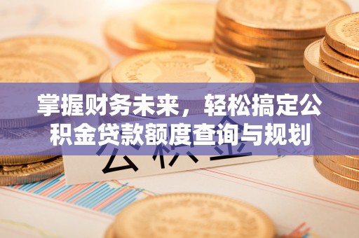 成都掌握财务未来，轻松搞定公积金贷款额度查询与规划