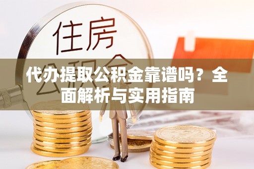 成都代办提取公积金靠谱吗？全面解析与实用指南