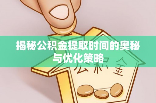 成都揭秘公积金提取时间的奥秘与优化策略