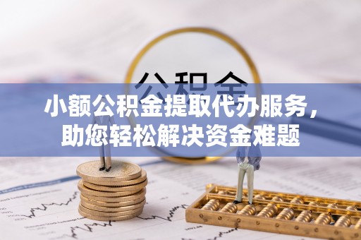 成都小额公积金提取代办服务，助您轻松解决资金难题