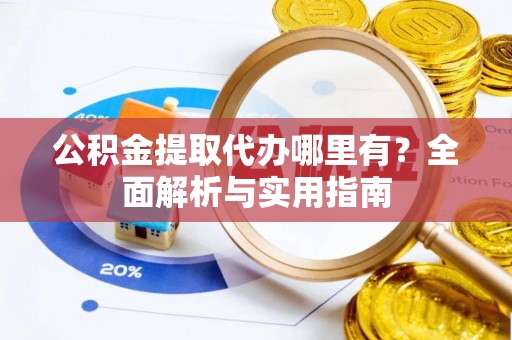 成都公积金提取代办哪里有？全面解析与实用指南