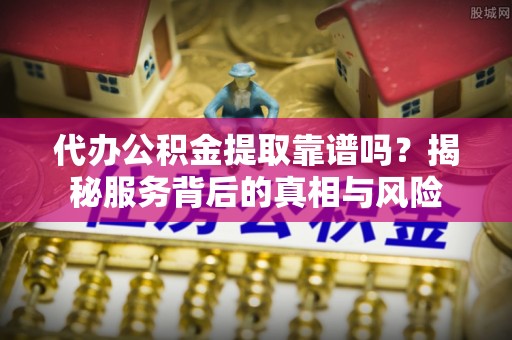 成都代办公积金提取靠谱吗？揭秘服务背后的真相与风险