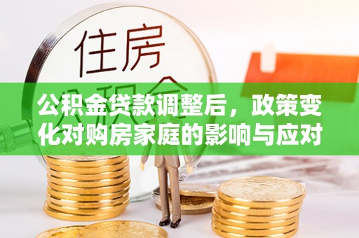 成都公积金贷款调整后，政策变化对购房家庭的影响与应对策略