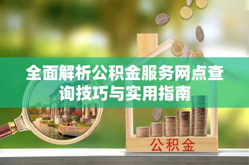 成都全面解析公积金服务网点查询技巧与实用指南