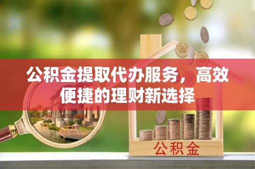 成都公积金提取代办服务，高效便捷的理财新选择