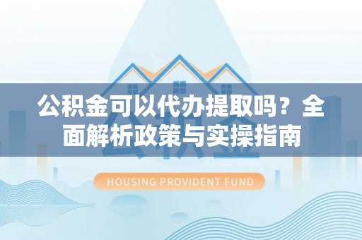 成都公积金可以代办提取吗？全面解析政策与实操指南
