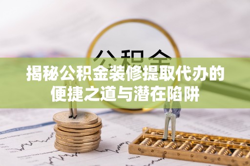 成都揭秘公积金装修提取代办的便捷之道与潜在陷阱