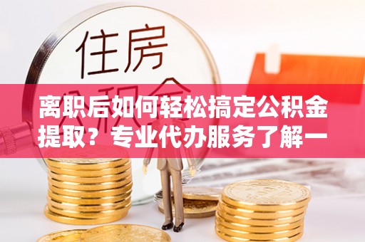 成都离职后如何轻松搞定公积金提取？专业代办服务了解一下