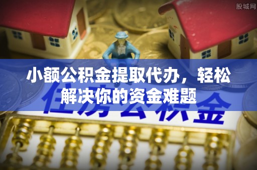 成都小额公积金提取代办，轻松解决你的资金难题