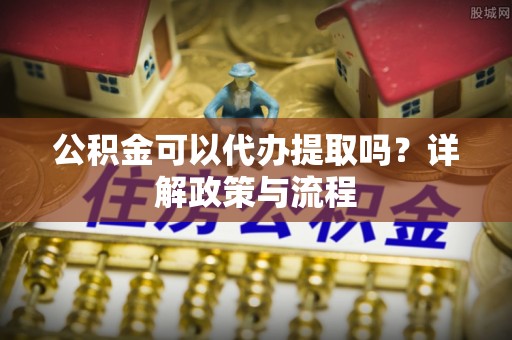 成都公积金可以代办提取吗？详解政策与流程