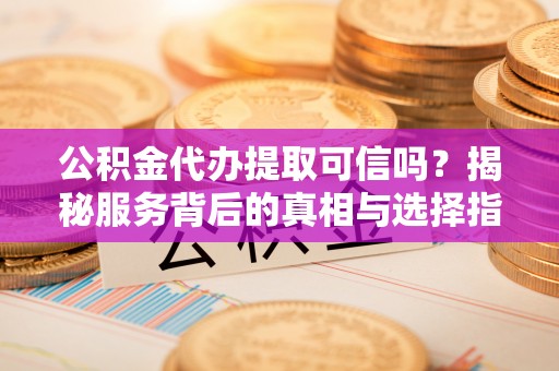 成都公积金代办提取可信吗？揭秘服务背后的真相与选择指南