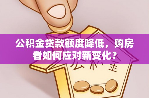 成都公积金贷款额度降低，购房者如何应对新变化？