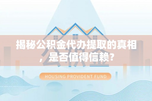 成都揭秘公积金代办提取的真相，是否值得信赖？