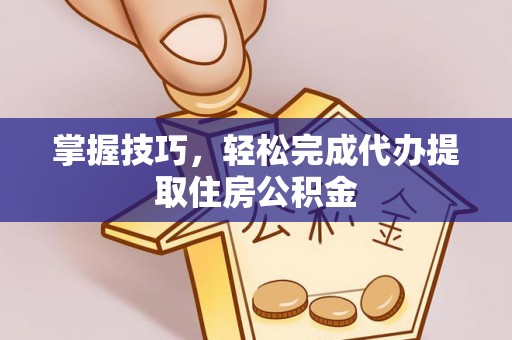 成都掌握技巧，轻松完成代办提取住房公积金