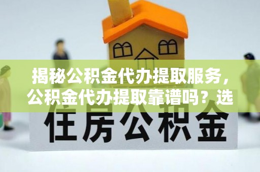 成都揭秘公积金代办提取服务，公积金代办提取靠谱吗？选择需谨慎