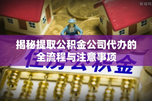 成都揭秘提取公积金公司代办的全流程与注意事项