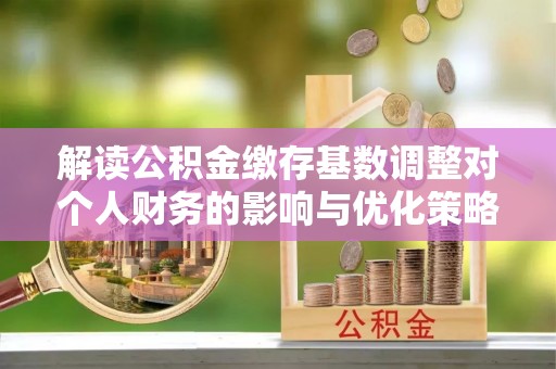 成都解读公积金缴存基数调整对个人财务的影响与优化策略