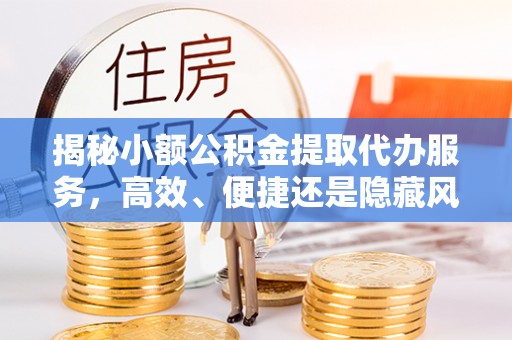 成都揭秘小额公积金提取代办服务，高效、便捷还是隐藏风险？