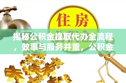 成都揭秘公积金提取代办全流程，效率与服务并重，公积金提取代办要多久不再是难题