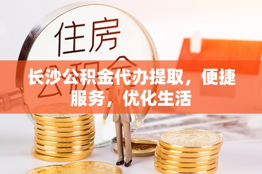 成都长沙公积金代办提取，便捷服务，优化生活