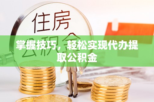 成都掌握技巧，轻松实现代办提取公积金