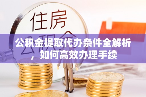 成都公积金提取代办条件全解析，如何高效办理手续