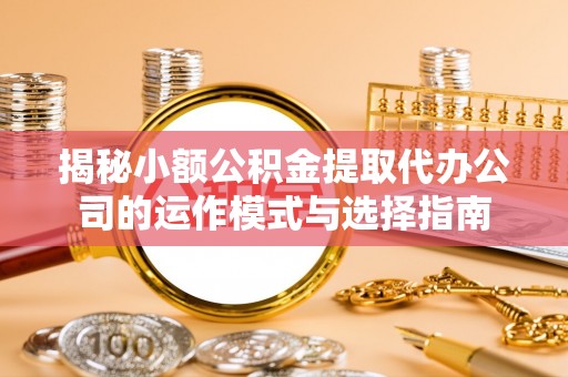 成都揭秘小额公积金提取代办公司的运作模式与选择指南