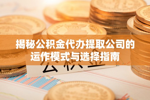 成都揭秘公积金代办提取公司的运作模式与选择指南