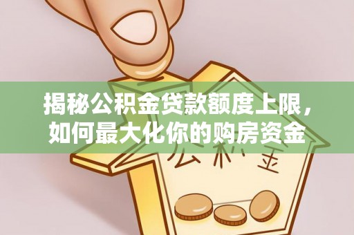 成都揭秘公积金贷款额度上限，如何最大化你的购房资金