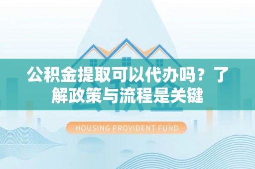 成都公积金提取可以代办吗？了解政策与流程是关键