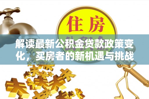 成都解读最新公积金贷款政策变化，买房者的新机遇与挑战