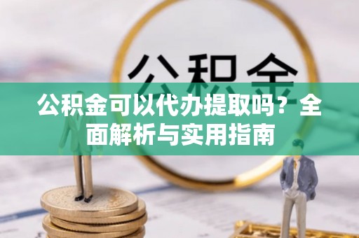 成都公积金可以代办提取吗？全面解析与实用指南