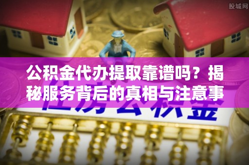 成都公积金代办提取靠谱吗？揭秘服务背后的真相与注意事项