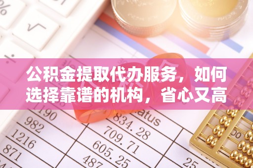 成都公积金提取代办服务，如何选择靠谱的机构，省心又高效