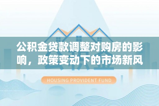 成都公积金贷款调整对购房的影响，政策变动下的市场新风向