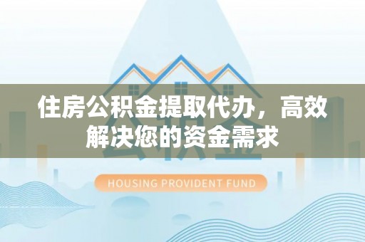 成都住房公积金提取代办，高效解决您的资金需求