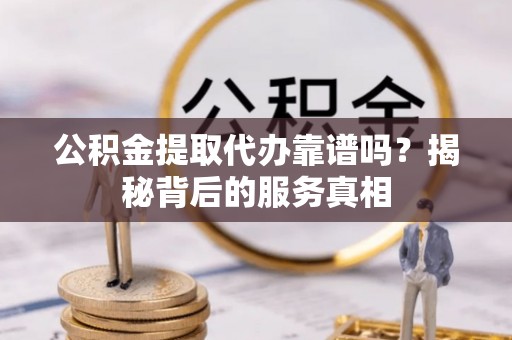 成都公积金提取代办靠谱吗？揭秘背后的服务真相