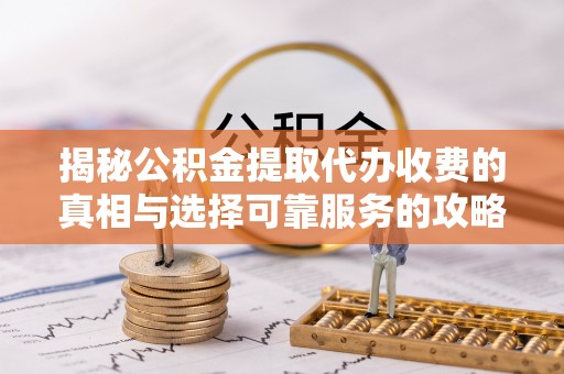 成都揭秘公积金提取代办收费的真相与选择可靠服务的攻略