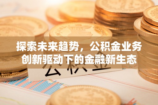 成都探索未来趋势，公积金业务创新驱动下的金融新生态