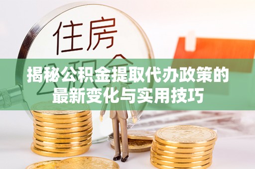 成都揭秘公积金提取代办政策的最新变化与实用技巧