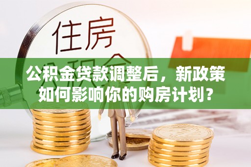 成都公积金贷款调整后，新政策如何影响你的购房计划？