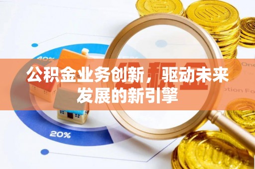 成都公积金业务创新，驱动未来发展的新引擎