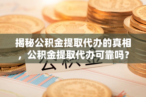 成都揭秘公积金提取代办的真相，公积金提取代办可靠吗？