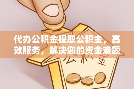 成都代办公积金提取公积金，高效服务，解决您的资金难题
