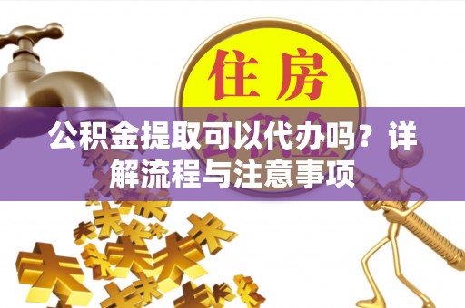 成都公积金提取可以代办吗？详解流程与注意事项