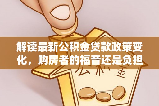 成都解读最新公积金贷款政策变化，购房者的福音还是负担？